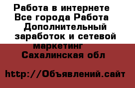   Работа в интернете - Все города Работа » Дополнительный заработок и сетевой маркетинг   . Сахалинская обл.